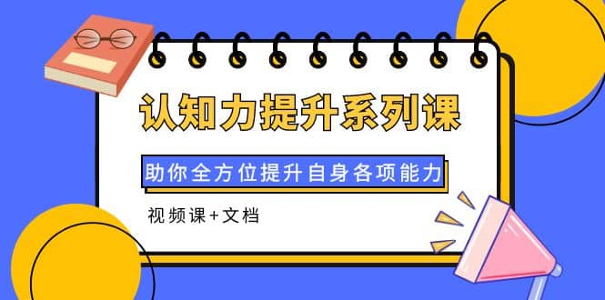 认知力提升系列课：助你全方位提升自身各项能力（视频课 文档）-知创网