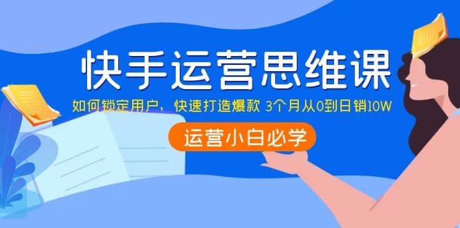 快手运营思维课：如何锁定用户，快速打造爆款-知创网