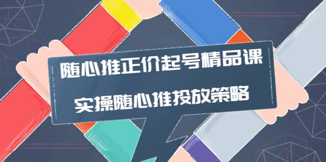 随心推正价起号精品课，实操随心推投放策略（5节课-价值298）-知创网