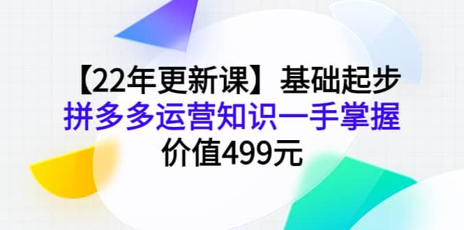 【22年更新课】基础起步，拼多多运营知识一手掌握，价值499元-知创网