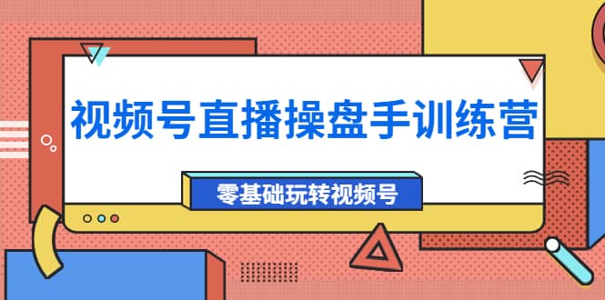 外面收费700的视频号直播操盘手训练营：零基础玩转视频号（10节课）-知创网