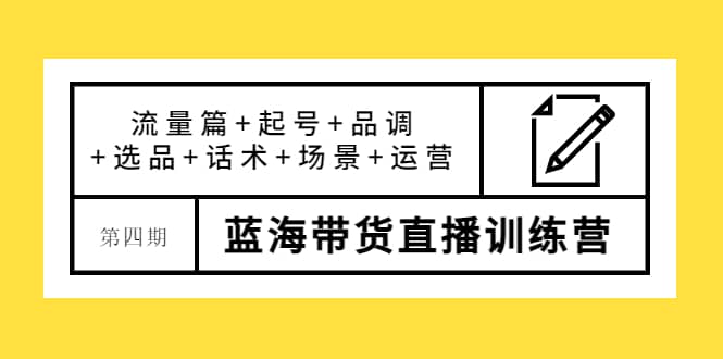 第四期蓝海带货直播训练营：流量篇+起号+品调+选品+话术+场景+运营-知创网