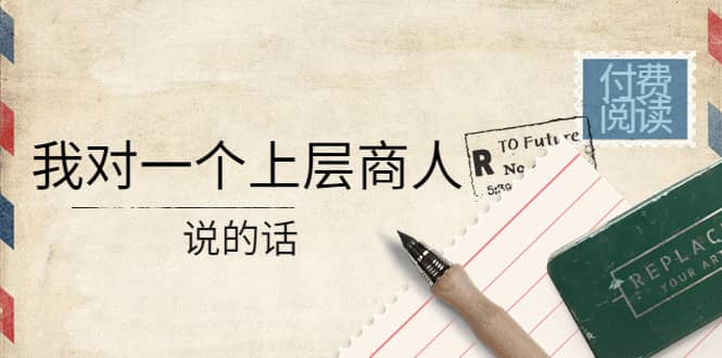 某公众号付费阅读：我对一个上层商人说的话-知创网