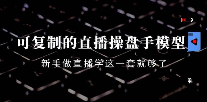 可复制的直播操盘手模型：新手做直播就学这一套就够了（12节课）-知创网