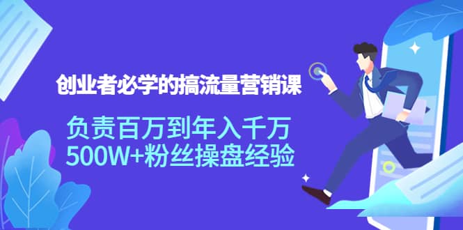 创业者必学的搞流量营销课：负责百万到年入千万，500W+粉丝操盘经验-知创网