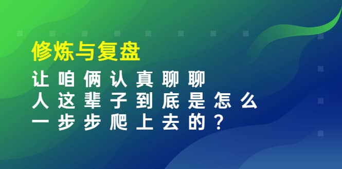 某收费文章：修炼与复盘 让咱俩认真聊聊 人这辈子到底怎么一步步爬上去的?-知创网