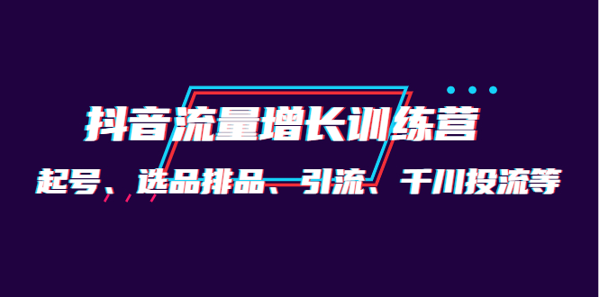 月销1.6亿实操团队·抖音流量增长训练营：起号、选品排品、引流 千川投流等-知创网