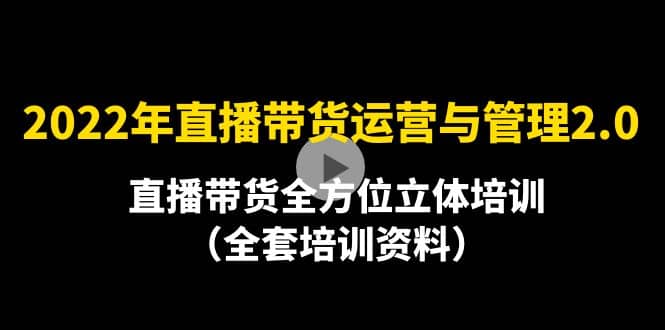 2022年10月最新-直播带货运营与管理2.0，直播带货全方位立体培训（全资料）-知创网