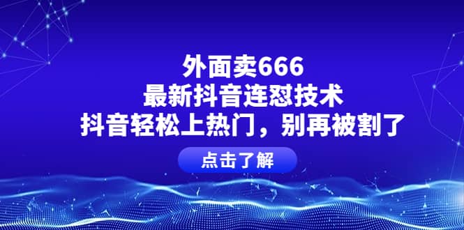 外面卖666的最新抖音连怼技术，抖音轻松上热门，别再被割了-知创网