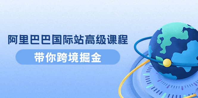 阿里巴巴国际站高级课程：带你跨境掘金，选品+优化+广告+推广-知创网