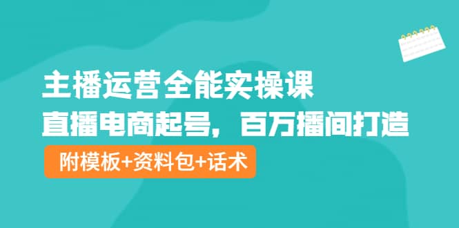 主播运营全能实操课：直播电商起号，百万播间打造（附模板+资料包+话术）-知创网
