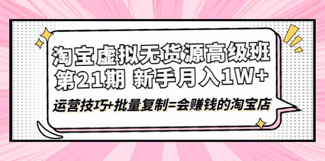 淘宝虚拟无货源高级班【第21期】运营技巧+批量复制=会赚钱的淘宝店-知创网