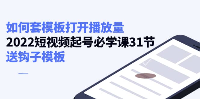 如何套模板打开播放量，2022短视频起号必学课31节，送钩子模板-知创网