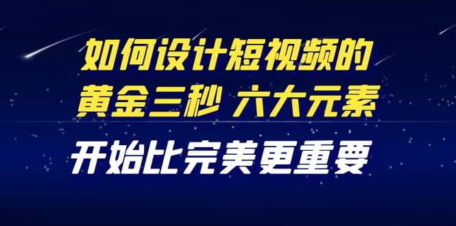 教你如何设计短视频的黄金三秒，六大元素，开始比完美更重要（27节课）-知创网