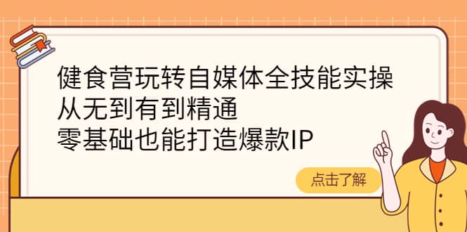 健食营玩转自媒体全技能实操，从无到有到精通，零基础也能打造爆款IP-知创网