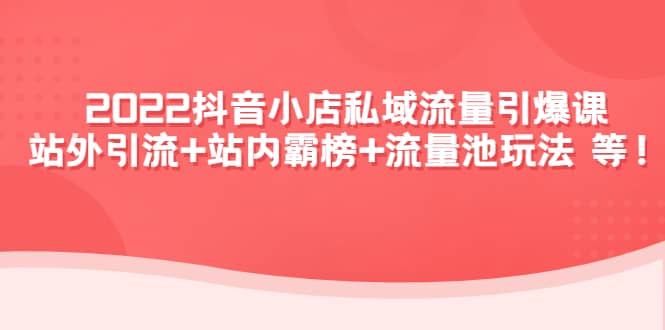 2022抖音小店私域流量引爆课：站外Y.L+站内霸榜+流量池玩法等等-知创网