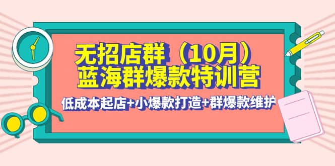 无招店群·蓝海群爆款特训营(10月新课) 低成本起店+小爆款打造+群爆款维护-知创网