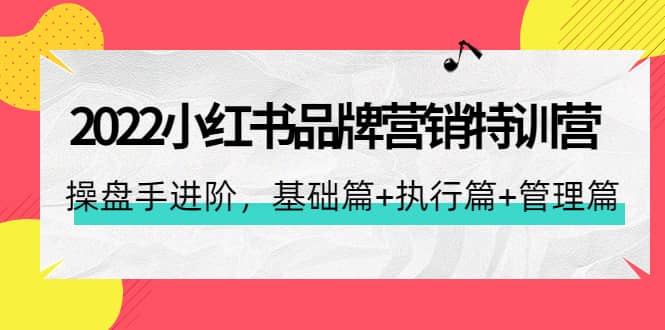 2022小红书品牌营销特训营：操盘手进阶，基础篇+执行篇+管理篇（42节）-知创网