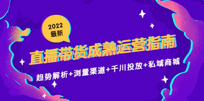 2022最新直播带货成熟运营指南：趋势解析 浏量渠道 千川投放 私域商城-知创网