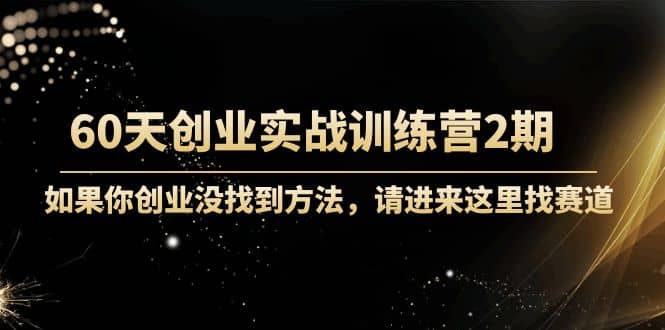60天创业实战训练营2期：如果你创业没找到方法，进来这里找赛道-价值3000元-知创网