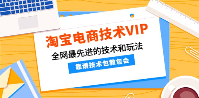 淘宝电商技术VIP，全网最先进的技术和玩法，靠谱技术包教包会（更新106）-知创网