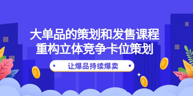 大单品的策划和发售课程：重构立体竞争卡位策划，让爆品持续爆卖-知创网