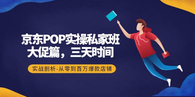 京东POP实操私家班：大促篇，3天时间，实战剖析-从零到百万爆款店铺-知创网