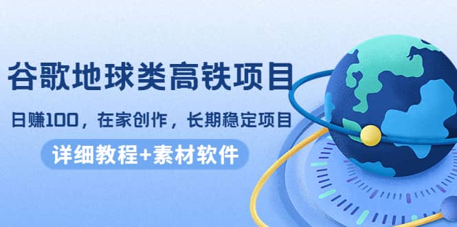谷歌地球类高铁项目，在家创作，长期稳定项目（教程+素材软件）-知创网