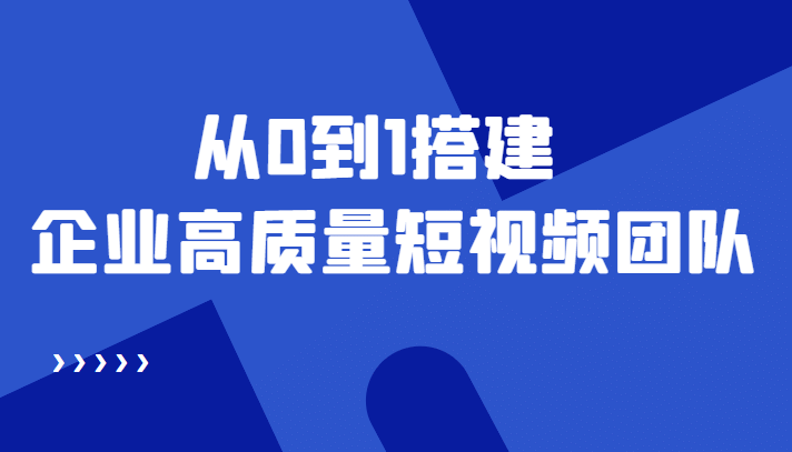 老板必学12节课，教你从0到1搭建企业高质量短视频团队，解决你的搭建难题-知创网