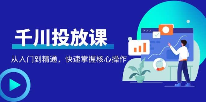 千万级直播操盘手带你玩转千川投放：从入门到精通，快速掌握核心操作-知创网