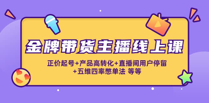 金牌带货主播线上课：正价起号 产品高转化 直播间用户停留 五维四率憋单法-知创网