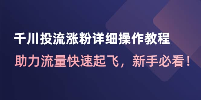 千川投流涨粉详细操作教程：助力流量快速起飞，新手必看-知创网