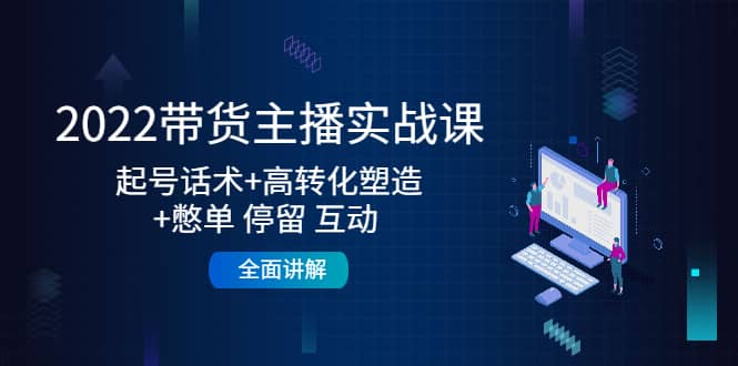 2022带货主播实战课：起号话术 高转化塑造 憋单 停留 互动 全面讲解-知创网