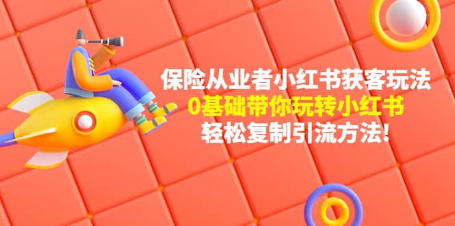 保险从业者的小红书获客玩法：0基础带你玩转小红书-知创网