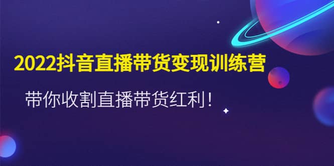 2022抖音直播带货变现训练营，带你收割直播带货红利-知创网