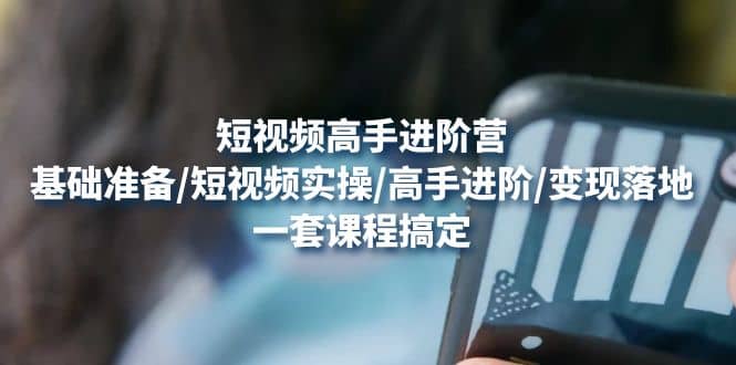 短视频高手进阶营：基础准备/短视频实操/高手进阶/变现落地，一套搞定-知创网