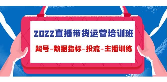 2022直播带货运营培训班：起号-数据指标-投流-主播训练（15节）-知创网