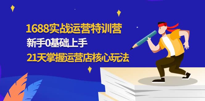 1688实战特训营：新手0基础上手，21天掌握运营店核心玩法-知创网
