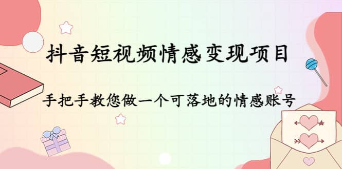 抖音短视频情感变现项目：手把手教您做一个可落地的情感账号-知创网