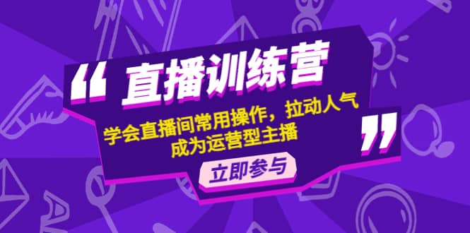直播训练营：学会直播间常用操作，拉动人气，成为运营型主播-知创网