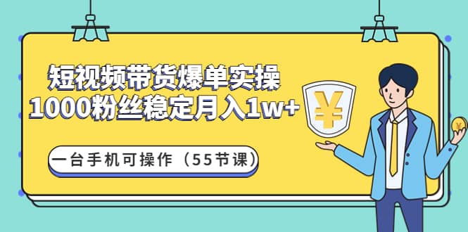短视频带货爆单实操：一台手机可操作（55节课）-知创网