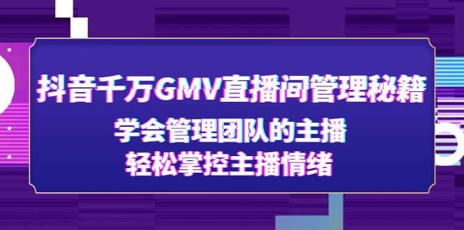 抖音千万GMV直播间管理秘籍：学会管理团队的主播，轻松掌控主播情绪-知创网