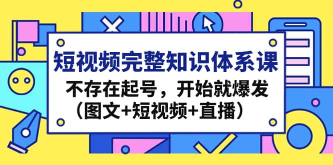 短视频完整知识体系课，不存在起号，开始就爆发（图文+短视频+直播）-知创网