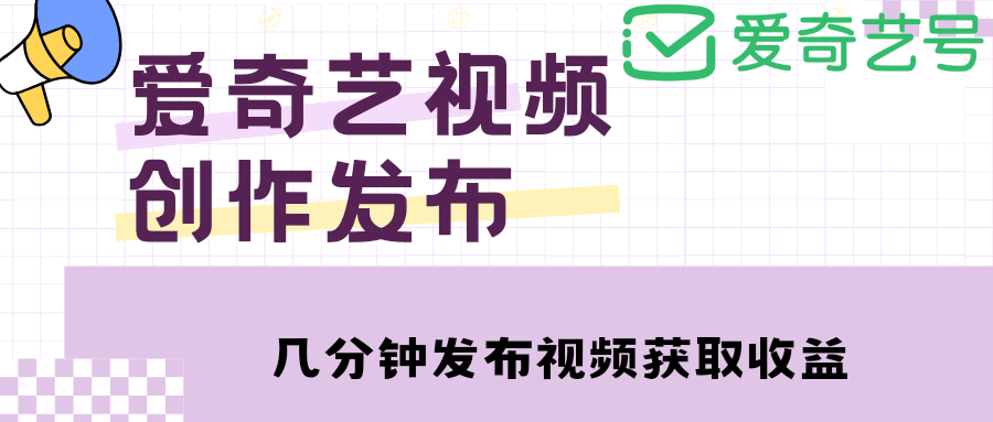 爱奇艺号视频发布，每天几分钟即可发布视频【教程+涨粉攻略】-知创网