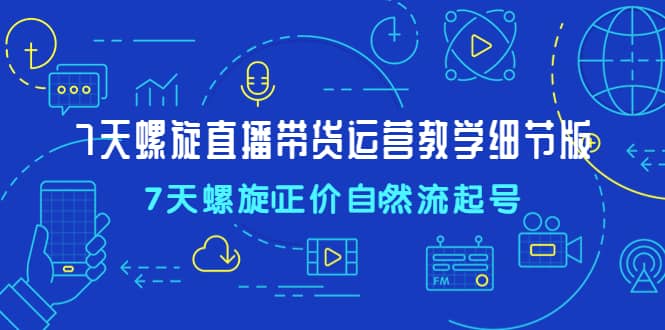 7天螺直旋播带货运营教细学节版，7天螺旋正自价然流起号-知创网