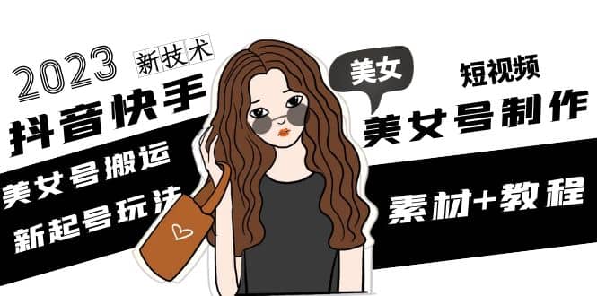 2023抖音快手短视频美女号制作 美女号搬运新起号玩法 新技术(素材 教程)-知创网
