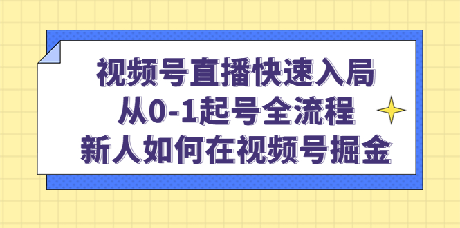 视频号直播快速入局：从0-1起号全流程，新人如何在视频号掘金-知创网