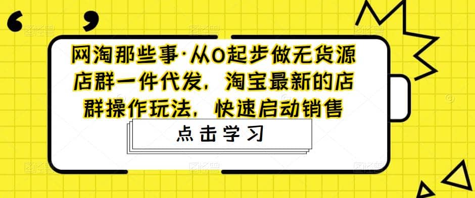 从0起步做无货源店群一件代发，淘宝最新的店群操作玩法，快速启动销售-知创网
