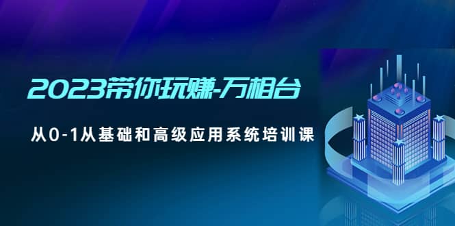 2023带你玩赚-万相台，从0-1从基础和高级应用系统培训课-知创网