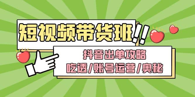 短视频带货内训营：抖音出单攻略，吃透/账号运营/奥秘，轻松带货-知创网
